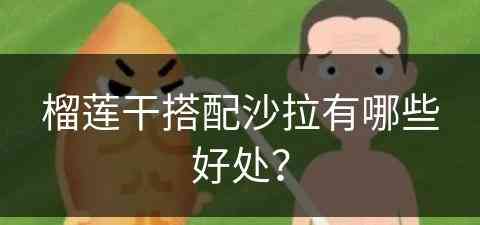 榴莲干搭配沙拉有哪些好处？(榴莲干搭配沙拉有哪些好处和坏处)